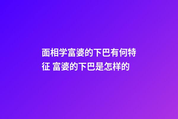 面相学富婆的下巴有何特征 富婆的下巴是怎样的